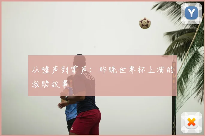 从嘘声到掌声：昨晚世界杯上演的救赎故事