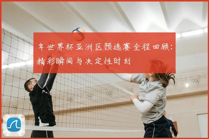 年世界杯亚洲区预选赛全程回顾：精彩瞬间与决定性时刻