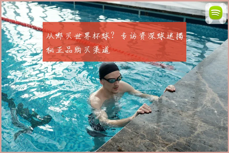 从哪买世界杯球？专访资深球迷揭秘正品购买渠道