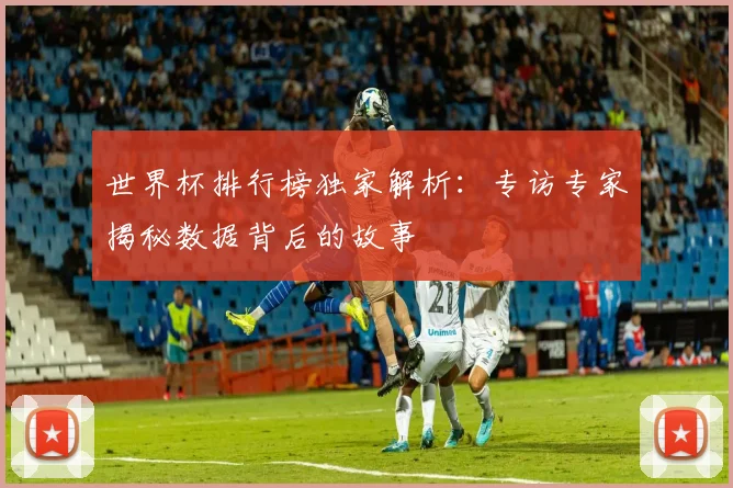 世界杯排行榜独家解析:专访专家揭秘数据背后的故事