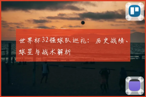 世界杯32强球队巡礼:历史战绩、球星与战术解析