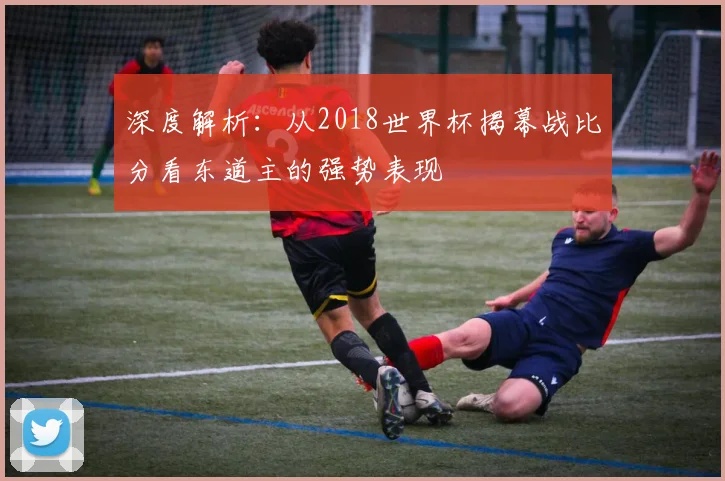 深度解析：从2018世界杯揭幕战比分看东道主的强势表现