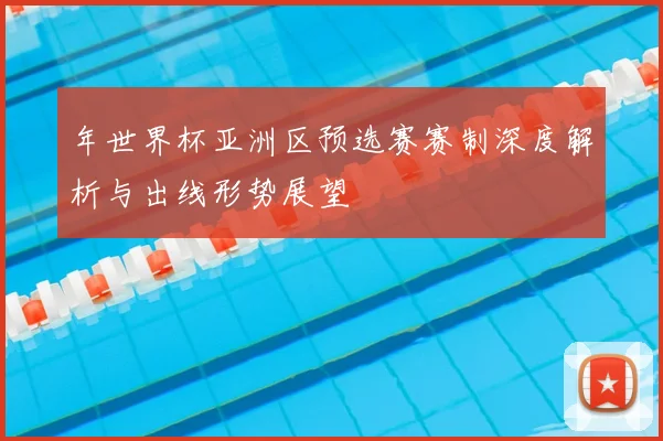 年世界杯亚洲区预选赛赛制深度解析与出线形势展望