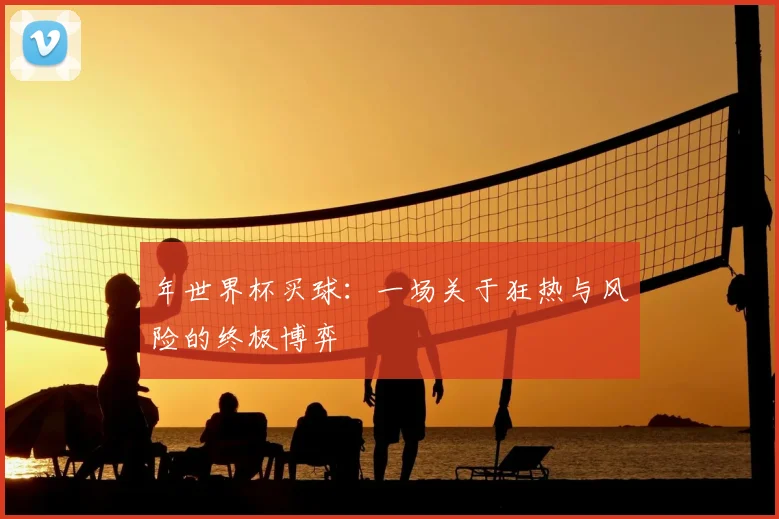 年世界杯买球：一场关于狂热与风险的终极博弈