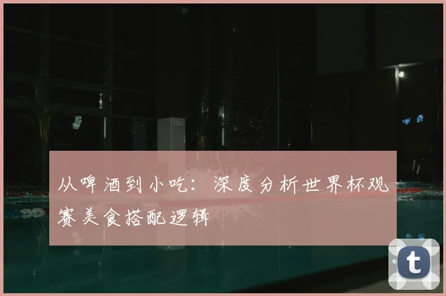 从啤酒到小吃：深度分析世界杯观赛美食搭配逻辑