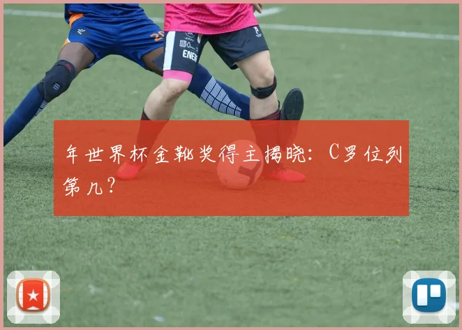 年世界杯金靴奖得主揭晓:C罗位列第几?