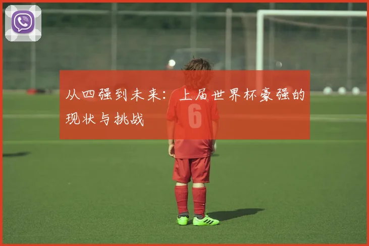 从四强到未来：上届世界杯豪强的现状与挑战
