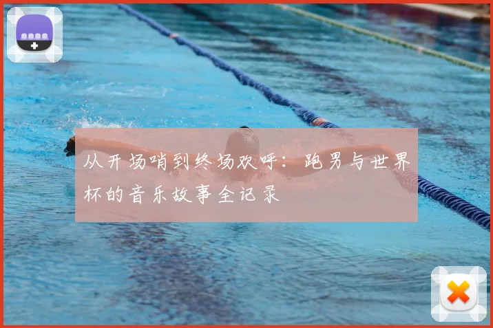 从开场哨到终场欢呼:跑男与世界杯的音乐故事全记录