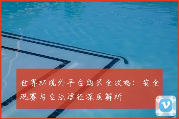 世界杯境外平台购买全攻略：安全观赛与合法途径深度解析