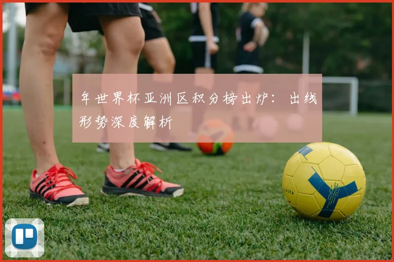 年世界杯亚洲区积分榜出炉：出线形势深度解析