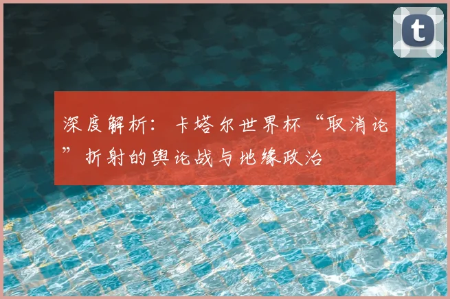 深度解析：卡塔尔世界杯“取消论”折射的舆论战与地缘政治