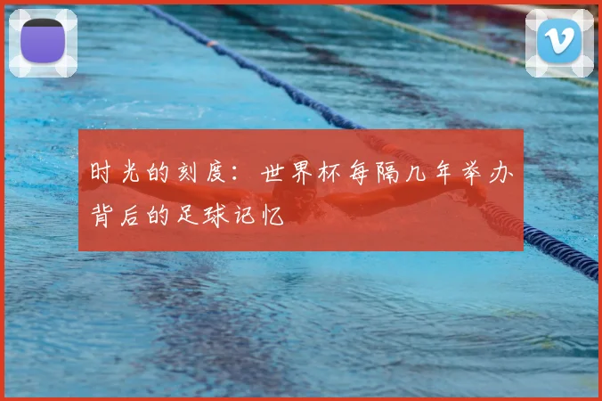 时光的刻度：世界杯每隔几年举办背后的足球记忆