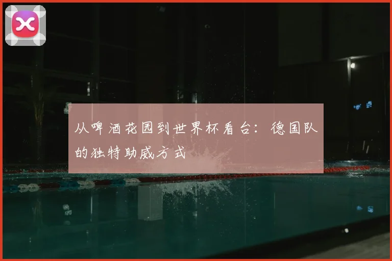 从啤酒花园到世界杯看台：德国队的独特助威方式