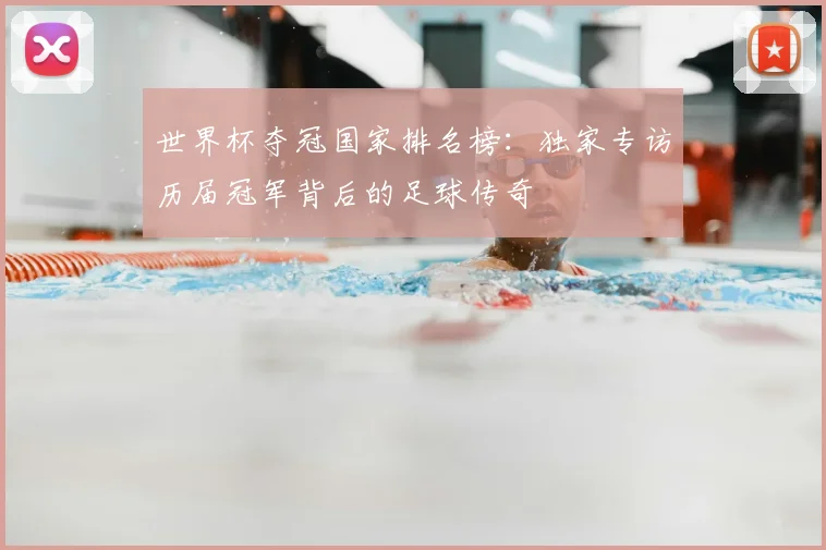 世界杯夺冠国家排名榜:独家专访历届冠军背后的足球传奇