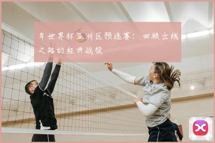 年世界杯亚洲区预选赛：回顾出线之路的经典战役