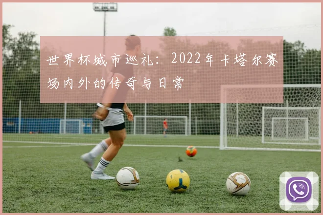世界杯城市巡礼：2022年卡塔尔赛场内外的传奇与日常