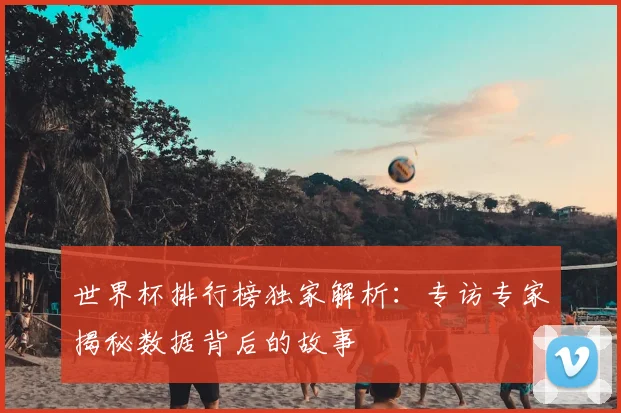 世界杯排行榜独家解析:专访专家揭秘数据背后的故事