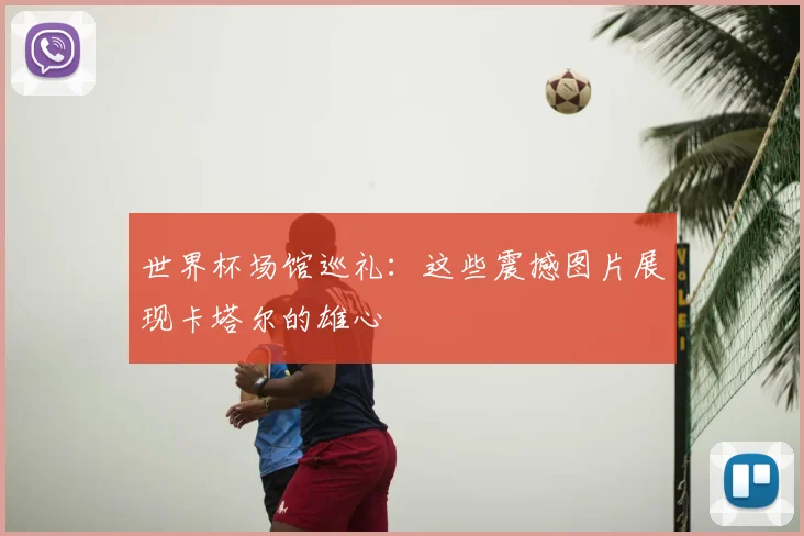 世界杯场馆巡礼：这些震撼图片展现卡塔尔的雄心